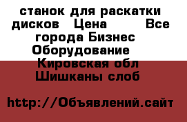 станок для раскатки дисков › Цена ­ 75 - Все города Бизнес » Оборудование   . Кировская обл.,Шишканы слоб.